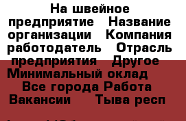 На швейное предприятие › Название организации ­ Компания-работодатель › Отрасль предприятия ­ Другое › Минимальный оклад ­ 1 - Все города Работа » Вакансии   . Тыва респ.